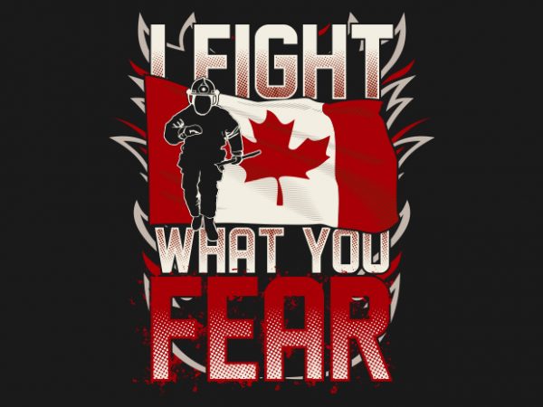 I Fight What You Fear – Canadian Firefighter t shirt design for sale I Fight What You Fear – Canadian Firefighter t shirt design for sale